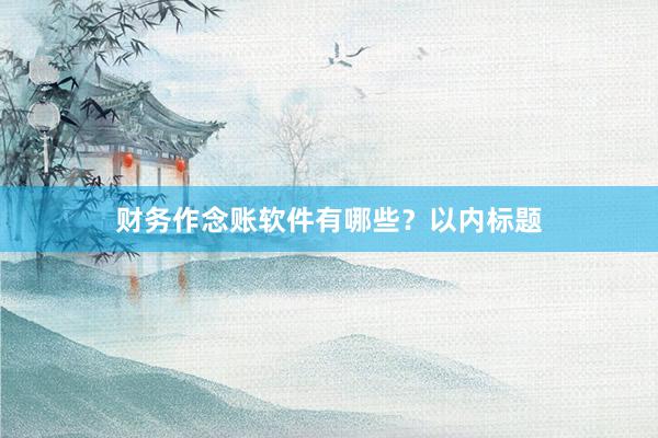 财务作念账软件有哪些?以内标题